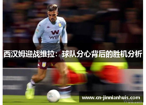 西汉姆迎战维拉：球队分心背后的胜机分析