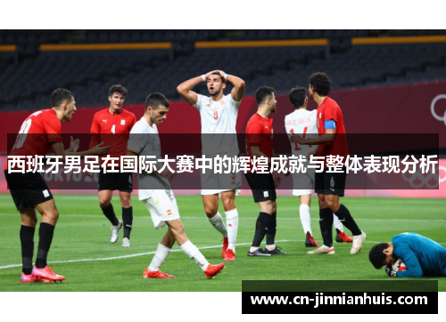 西班牙男足在国际大赛中的辉煌成就与整体表现分析